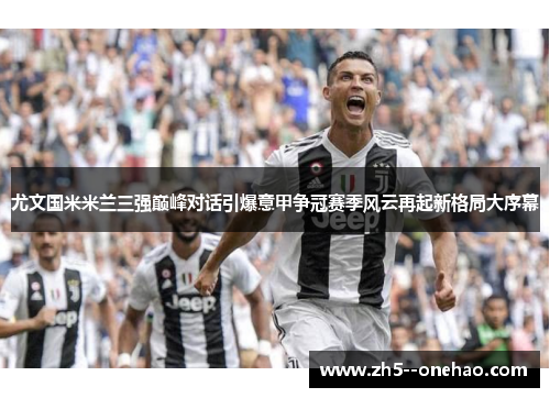尤文国米米兰三强巅峰对话引爆意甲争冠赛季风云再起新格局大序幕
