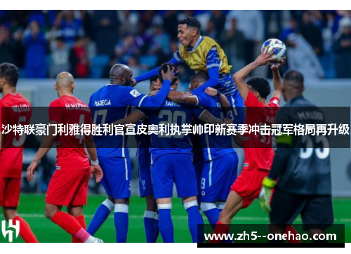 沙特联豪门利雅得胜利官宣皮奥利执掌帅印新赛季冲击冠军格局再升级