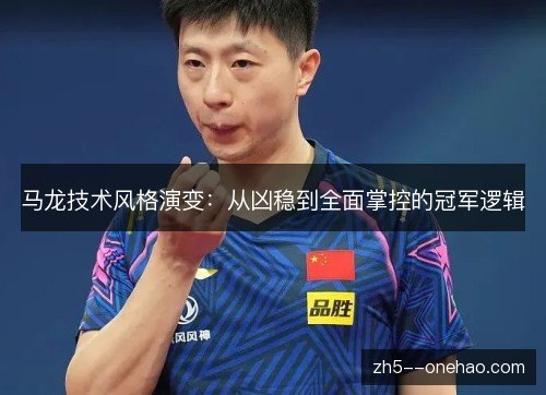 马龙技术风格演变：从凶稳到全面掌控的冠军逻辑